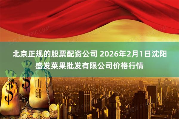 北京正规的股票配资公司 2026年2月1日沈阳盛发菜果批发有限公司价格行情