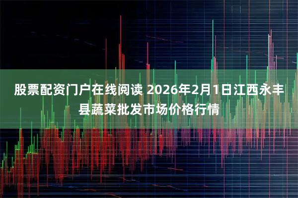 股票配资门户在线阅读 2026年2月1日江西永丰县蔬菜批发市场价格行情