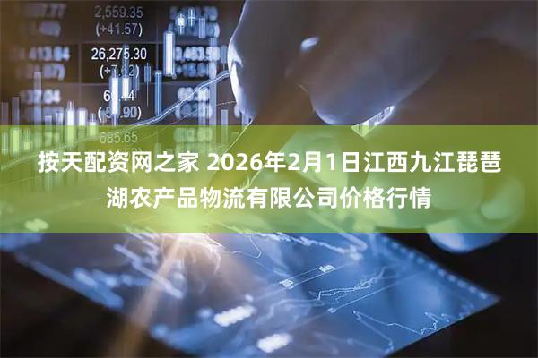 按天配资网之家 2026年2月1日江西九江琵琶湖农产品物流有限公司价格行情