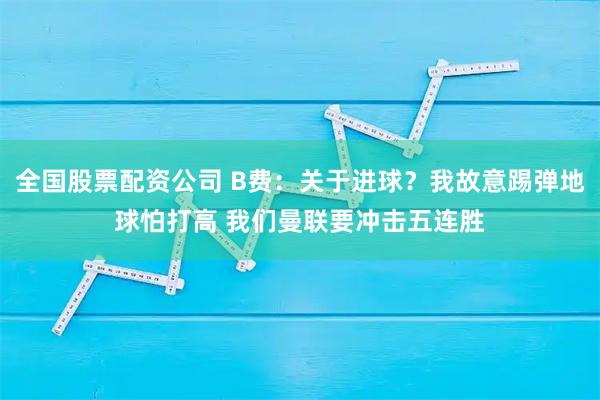 全国股票配资公司 B费:关于进球?我故意踢弹地球怕打高 我们曼联要冲击五连胜