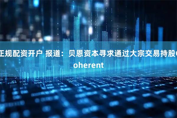 正规配资开户 报道：贝恩资本寻求通过大宗交易持股Coherent