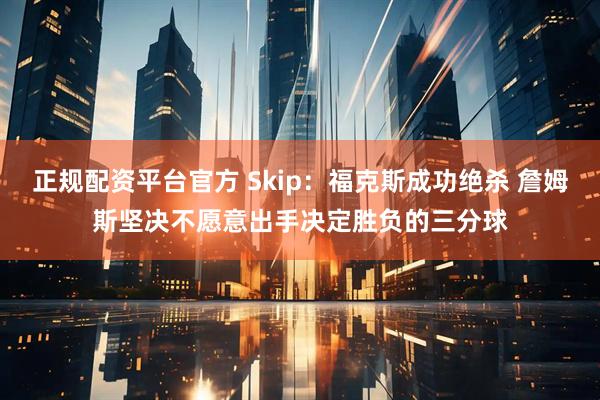 正规配资平台官方 Skip：福克斯成功绝杀 詹姆斯坚决不愿意出手决定胜负的三分球