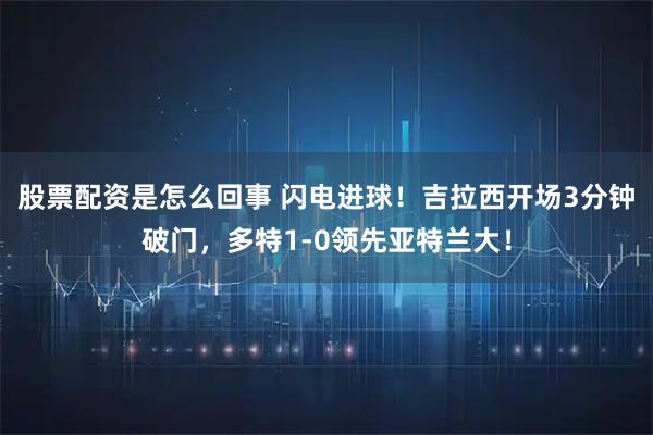 股票配资是怎么回事 闪电进球！吉拉西开场3分钟破门，多特1-0领先亚特兰大！