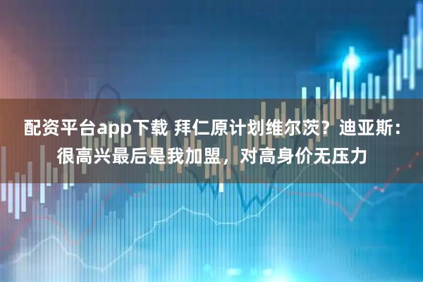 配资平台app下载 拜仁原计划维尔茨？迪亚斯：很高兴最后是我加盟，对高身价无压力