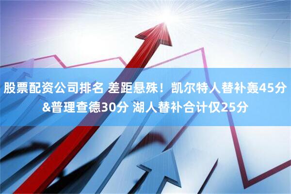 股票配资公司排名 差距悬殊！凯尔特人替补轰45分&普理查德30分 湖人替补合计仅25分