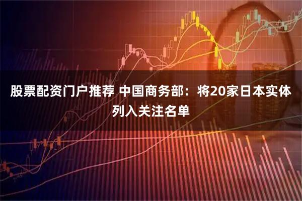 股票配资门户推荐 中国商务部：将20家日本实体列入关注名单