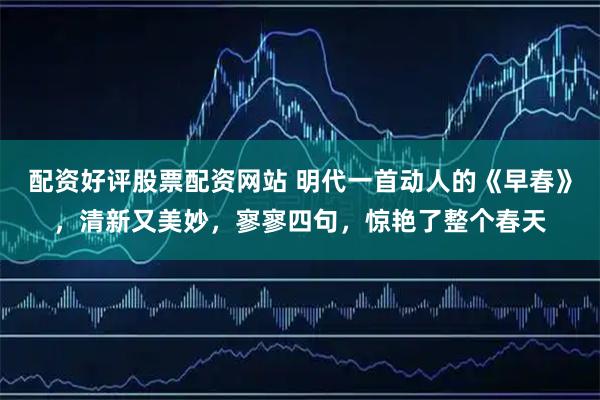 配资好评股票配资网站 明代一首动人的《早春》,清新又美妙,寥寥四句,惊艳了整个春天