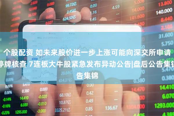 个股配资 如未来股价进一步上涨可能向深交所申请停牌核查 7连板大牛股紧急发布异动公告|盘后公告集锦