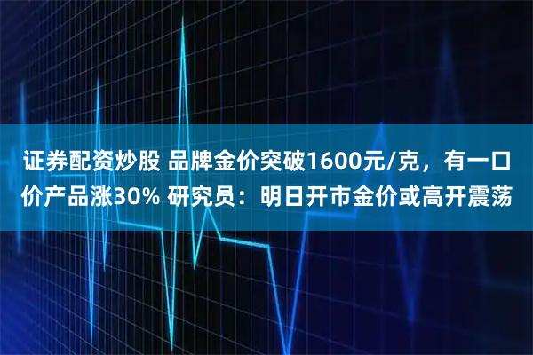 证券配资炒股 品牌金价突破1600元/克,有一口价产品涨30% 研究员:明日开市金价或高开震荡
