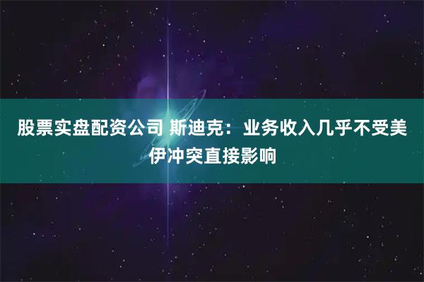 股票实盘配资公司 斯迪克：业务收入几乎不受美伊冲突直接影响