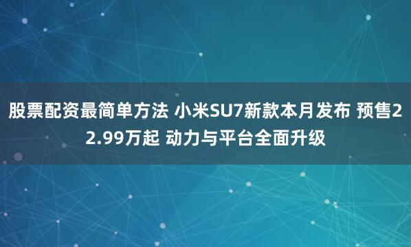 股票配资最简单方法 小米SU7新款本月发布 预售22.99万起 动力与平台全面升级