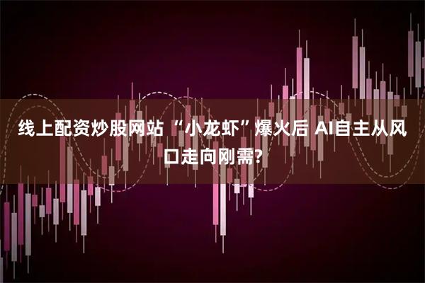 线上配资炒股网站 “小龙虾”爆火后 AI自主从风口走向刚需?