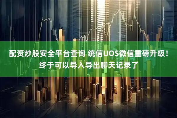 配资炒股安全平台查询 统信UOS微信重磅升级！终于可以导入导出聊天记录了