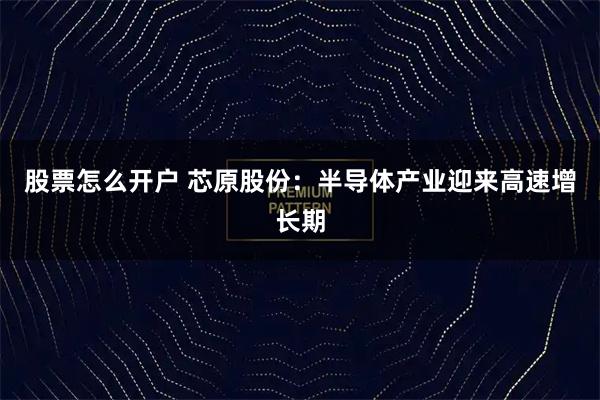 股票怎么开户 芯原股份：半导体产业迎来高速增长期