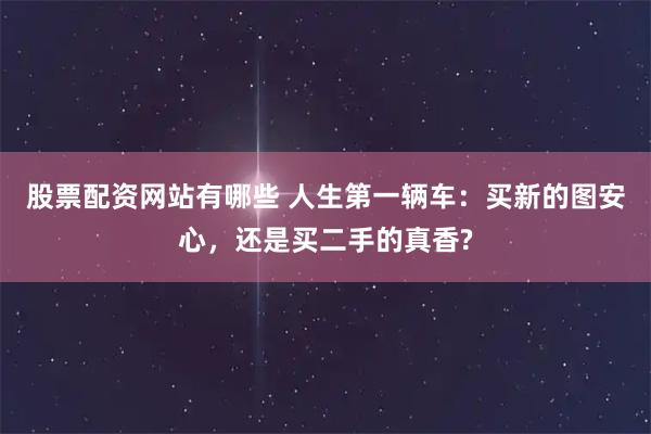 股票配资网站有哪些 人生第一辆车：买新的图安心，还是买二手的真香?