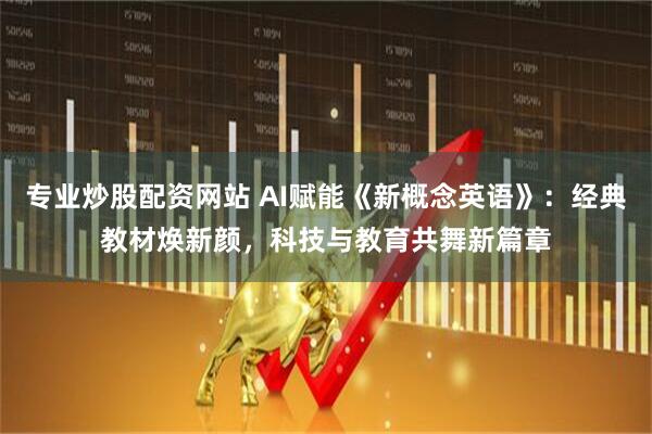 专业炒股配资网站 AI赋能《新概念英语》：经典教材焕新颜，科技与教育共舞新篇章