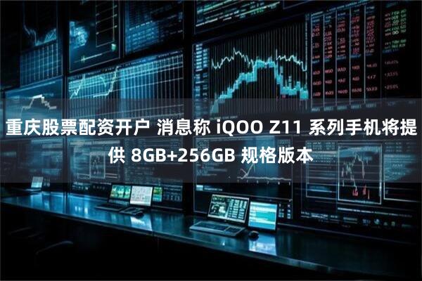 重庆股票配资开户 消息称 iQOO Z11 系列手机将提供 8GB+256GB 规格版本