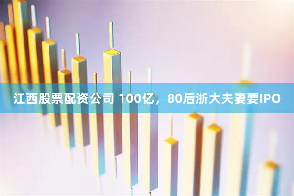 江西股票配资公司 100亿,80后浙大夫妻要IPO