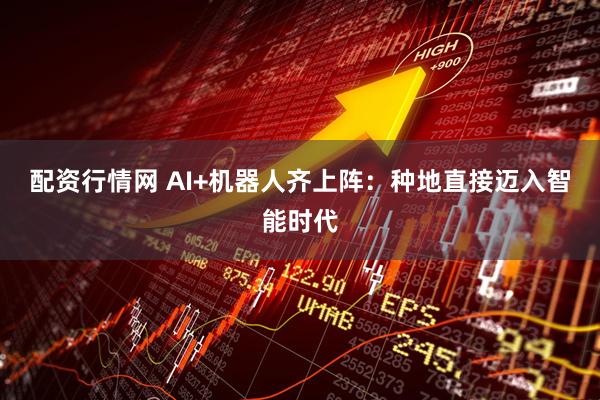 配资行情网 AI+机器人齐上阵：种地直接迈入智能时代
