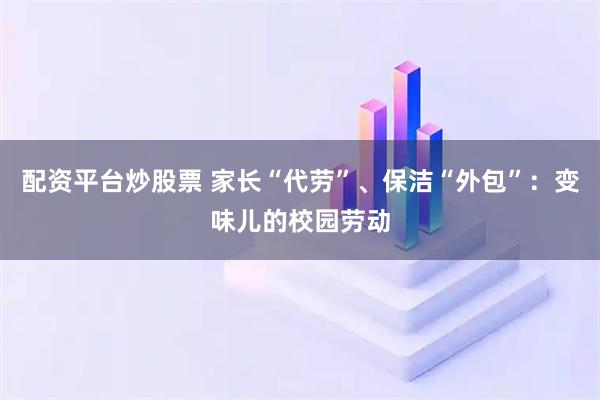 配资平台炒股票 家长“代劳”、保洁“外包”：变味儿的校园劳动