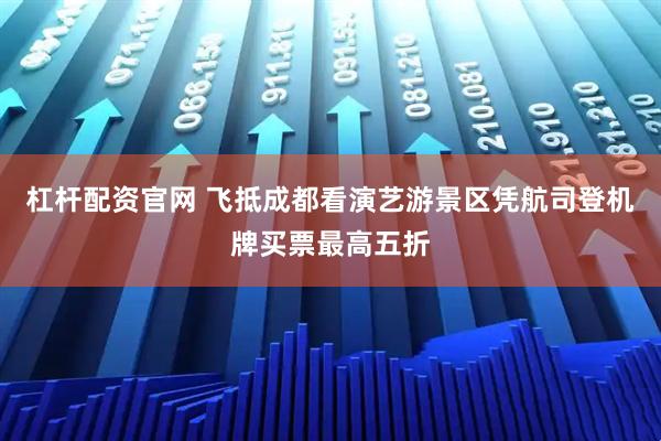 杠杆配资官网 飞抵成都看演艺游景区凭航司登机牌买票最高五折