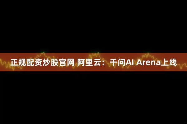 正规配资炒股官网 阿里云：千问AI Arena上线