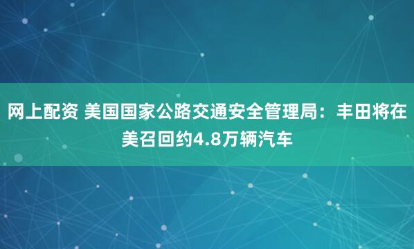 网上配资 美国国家公路交通安全管理局：丰田将在美召回约4.8万辆汽车