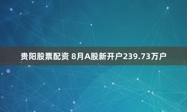 贵阳股票配资 8月A股新开户239.73万户