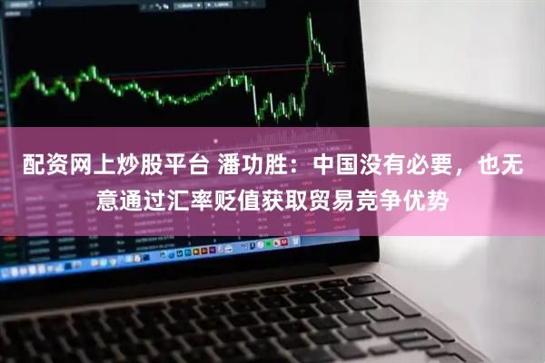配资网上炒股平台 潘功胜：中国没有必要，也无意通过汇率贬值获取贸易竞争优势