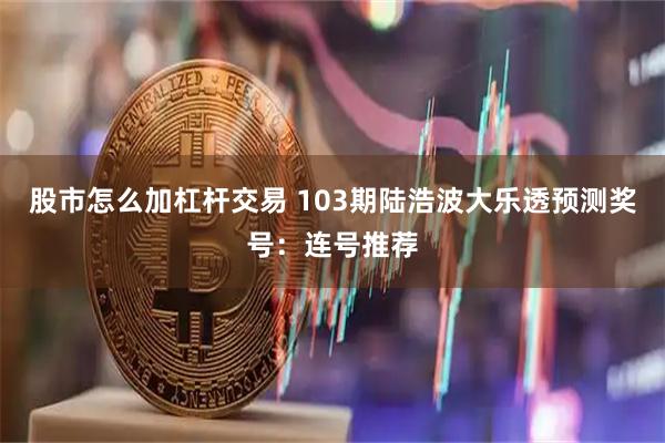 股市怎么加杠杆交易 103期陆浩波大乐透预测奖号：连号推荐