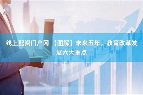 线上配资门户网 【图解】未来五年，教育改革发展六大重点