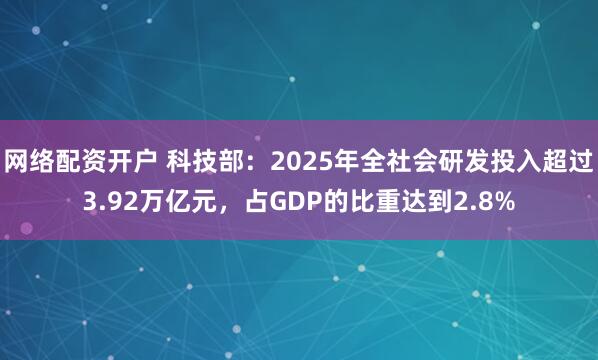 网络配资开户 科技部：2025年全社会研发投入超过3.92万亿元，占GDP的比重达到2.8%