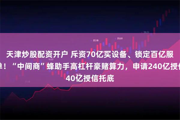 天津炒股配资开户 斥资70亿买设备、锁定百亿服务大单！“中间商”蜂助手高杠杆豪赌算力，申请240亿授信托底