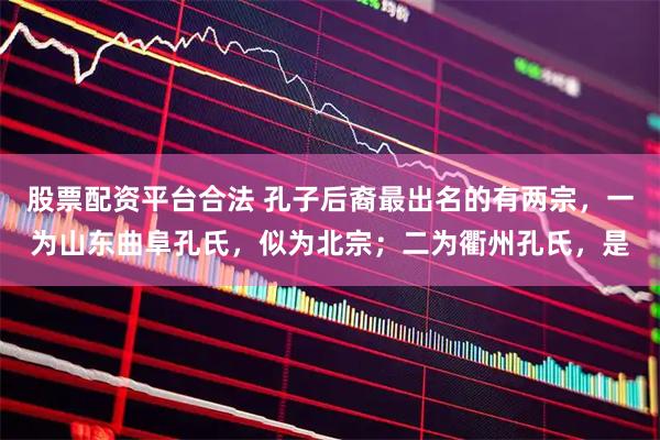 股票配资平台合法 孔子后裔最出名的有两宗，一为山东曲阜孔氏，似为北宗；二为衢州孔氏，是