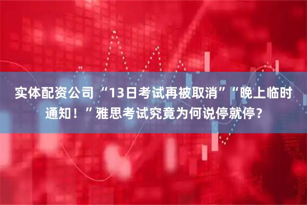 实体配资公司 “13日考试再被取消”“晚上临时通知！”雅思考试究竟为何说停就停？