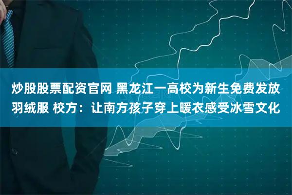炒股股票配资官网 黑龙江一高校为新生免费发放羽绒服 校方：让南方孩子穿上暖衣感受冰雪文化